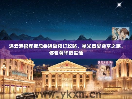 连云港银座夜总会璀璨预订攻略，星光盛宴尊享之旅，体验奢华夜生活