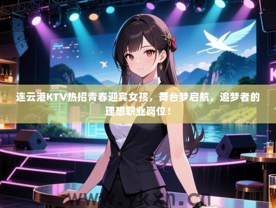 连云港KTV热招青春迎宾女孩，舞台梦启航，追梦者的理想职业岗位！