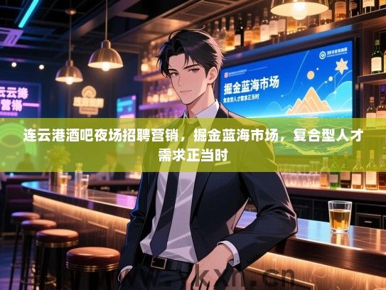 连云港酒吧夜场招聘营销，掘金蓝海市场，复合型人才需求正当时